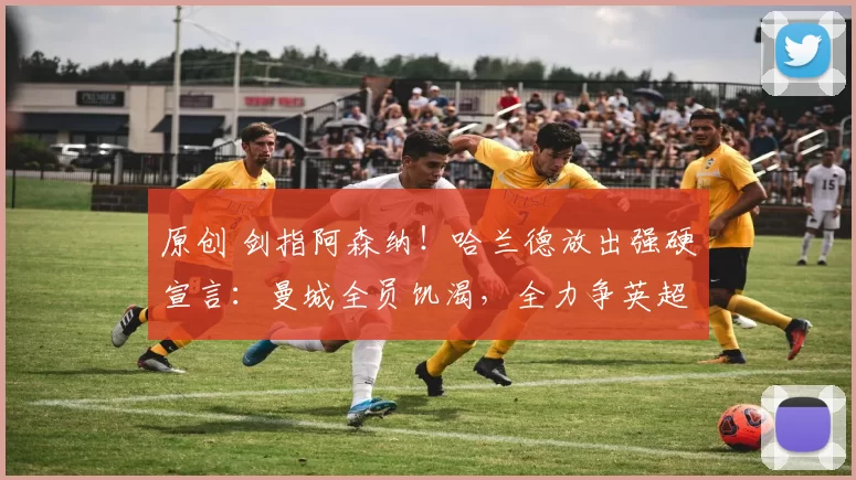 原创 剑指阿森纳！哈兰德放出强硬宣言：曼城全员饥渴，全力争英超冠军