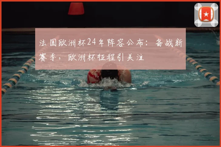 法国欧洲杯24年阵容公布:备战新赛季,欧洲杯征程引关注