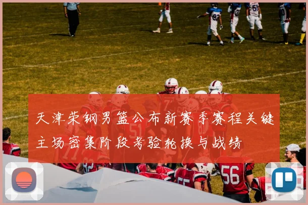 天津荣钢男篮公布新赛季赛程关键主场密集阶段考验轮换与战绩
