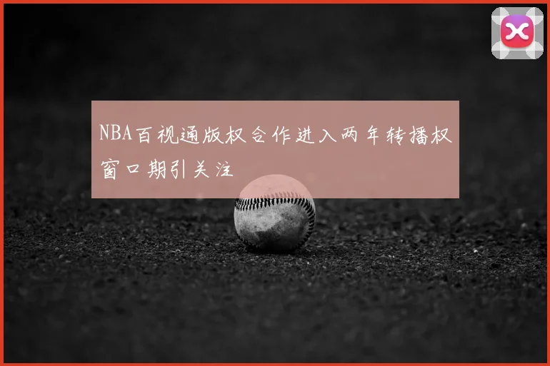 NBA百视通版权合作进入两年转播权窗口期引关注