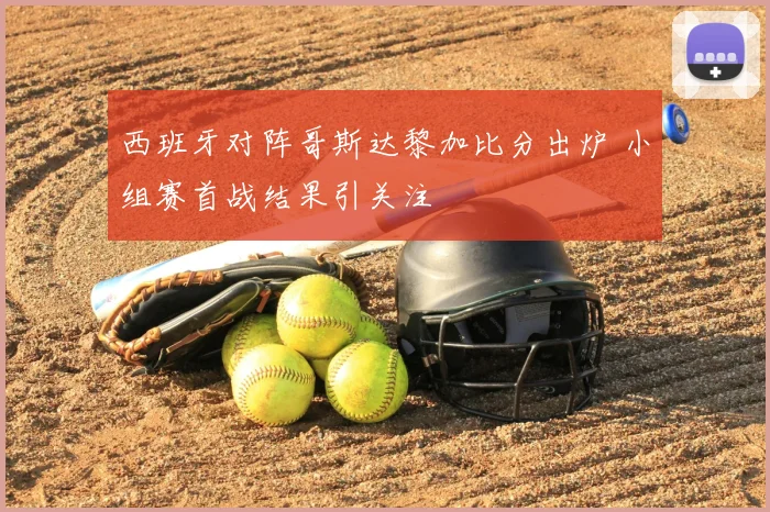 西班牙对阵哥斯达黎加比分出炉 小组赛首战结果引关注