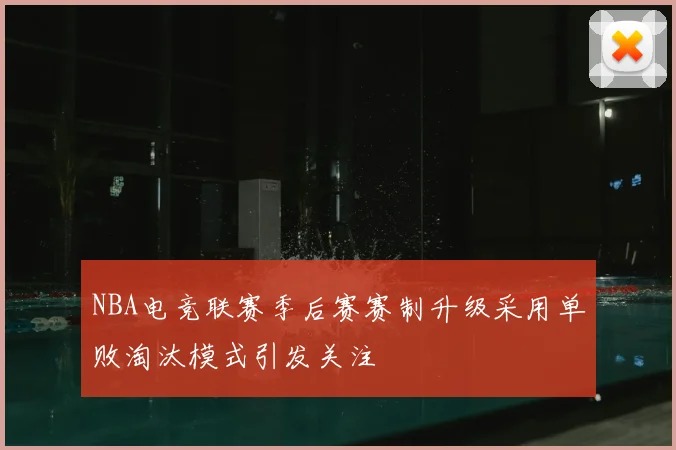NBA电竞联赛季后赛赛制升级采用单败淘汰模式引发关注