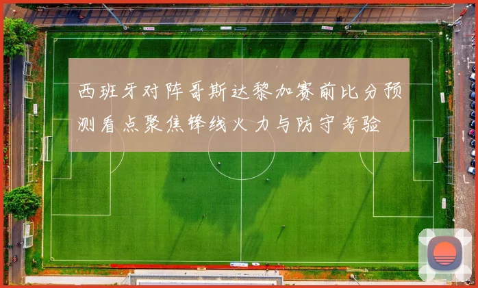 西班牙对阵哥斯达黎加赛前比分预测看点聚焦锋线火力与防守考验