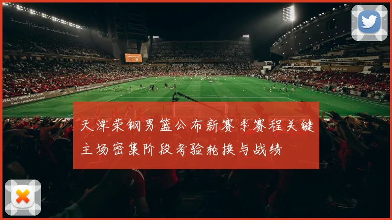 天津荣钢男篮公布新赛季赛程关键主场密集阶段考验轮换与战绩