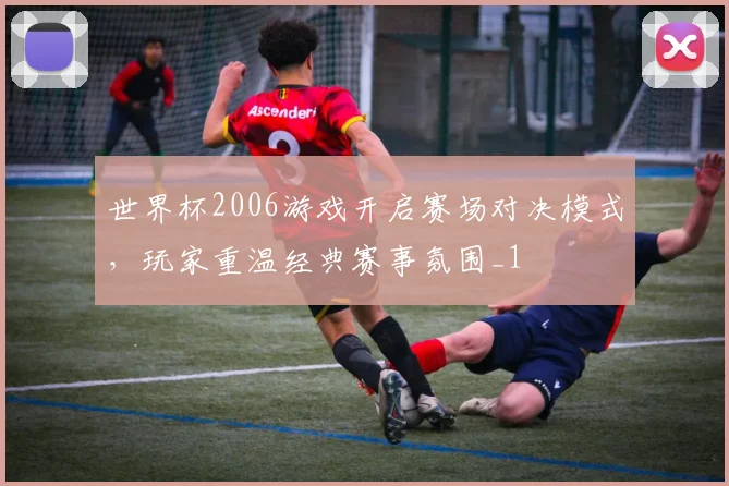 世界杯2006游戏开启赛场对决模式,玩家重温经典赛事氛围_1