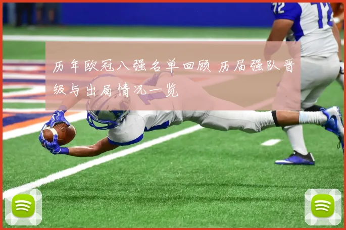历年欧冠八强名单回顾 历届强队晋级与出局情况一览