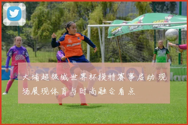 大埔超级城世界杯模特赛事启动 现场展现体育与时尚融合看点