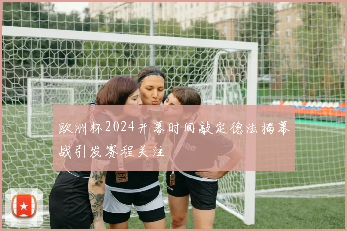 欧洲杯2024开幕时间敲定德法揭幕战引发赛程关注