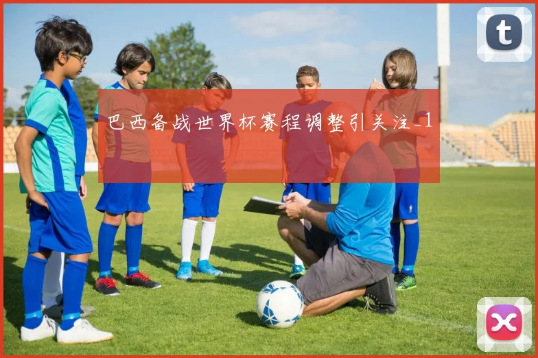 巴西备战世界杯赛程调整引关注_1