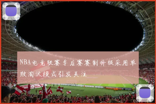 NBA电竞联赛季后赛赛制升级采用单败淘汰模式引发关注