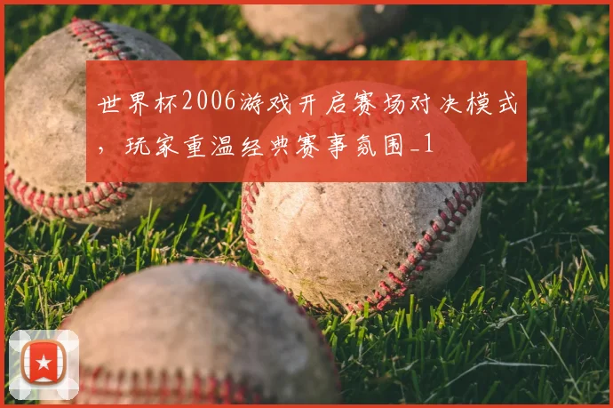 世界杯2006游戏开启赛场对决模式,玩家重温经典赛事氛围_1